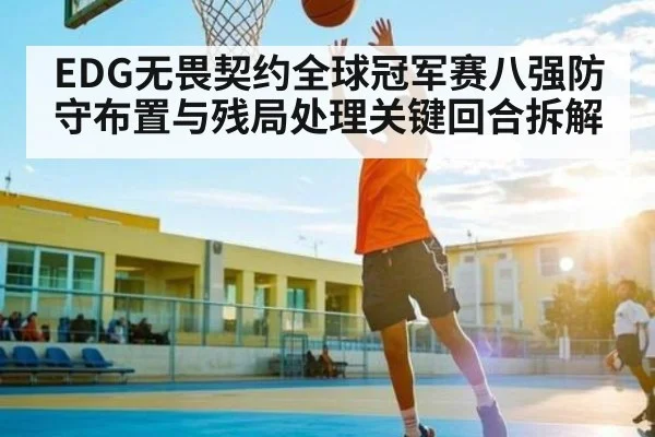 EDG无畏契约全球冠军赛八强防守布置与残局处理关键回合拆解