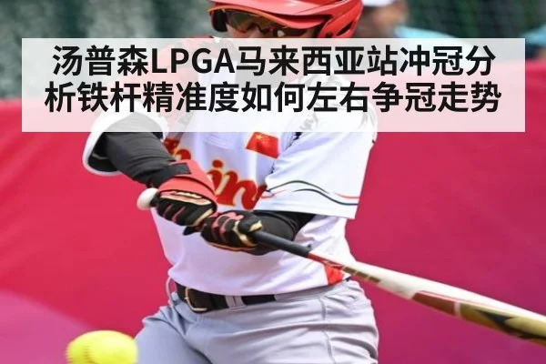 汤普森LPGA马来西亚站冲冠分析铁杆精准度如何左右争冠走势