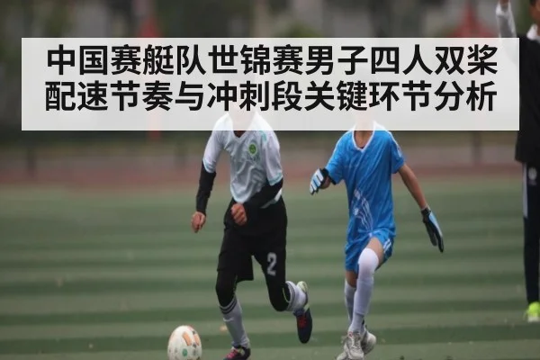 中国赛艇队世锦赛男子四人双桨配速节奏与冲刺段关键环节分析