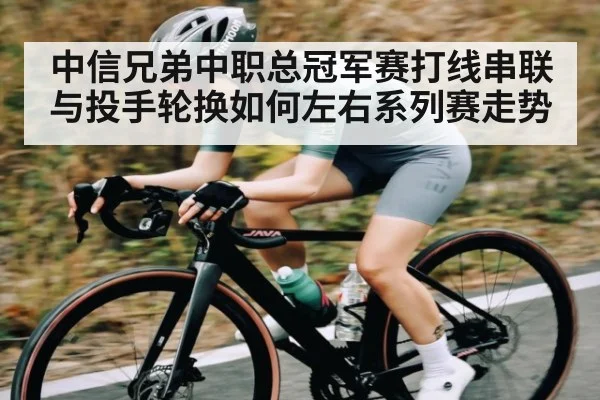 中信兄弟中职总冠军赛打线串联与投手轮换如何左右系列赛走势